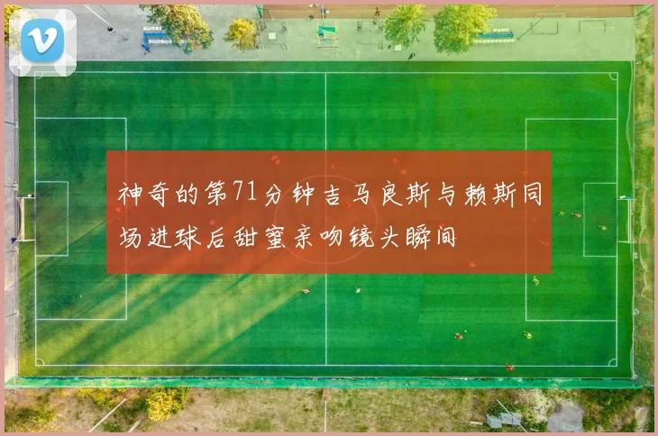 神奇的第71分钟吉马良斯与赖斯同场进球后甜蜜亲吻镜头瞬间