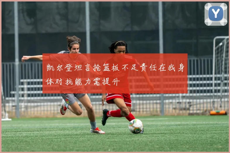 凯尔登坦言抢篮板不足责任在我身体对抗能力需提升