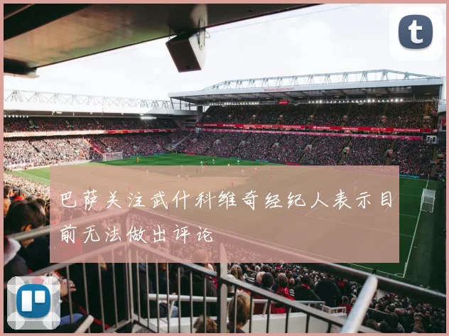 巴萨关注武什科维奇经纪人表示目前无法做出评论