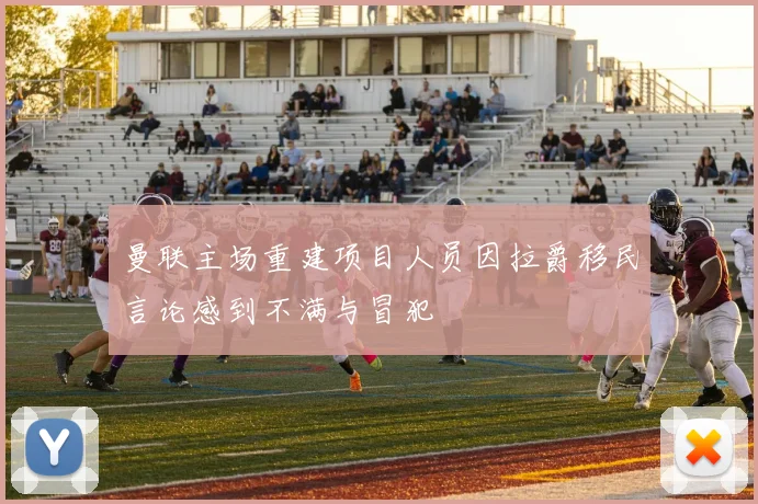 曼联主场重建项目人员因拉爵移民言论感到不满与冒犯