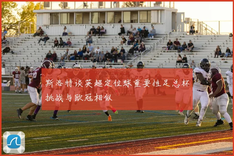 斯洛特谈英超定位球重要性足总杯挑战与欧冠相似