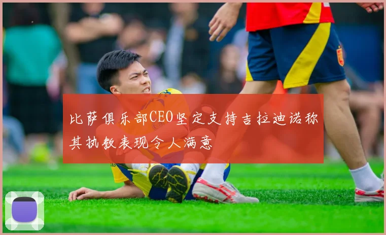 比萨俱乐部CEO坚定支持吉拉迪诺称其执教表现令人满意