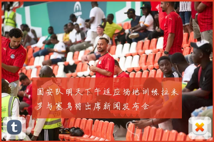 国安队明天下午适应场地训练拉米罗与塞鸟将出席新闻发布会