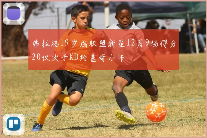 弗拉格19岁成联盟新星12月9场得分20仅次于KD约基奇小卡