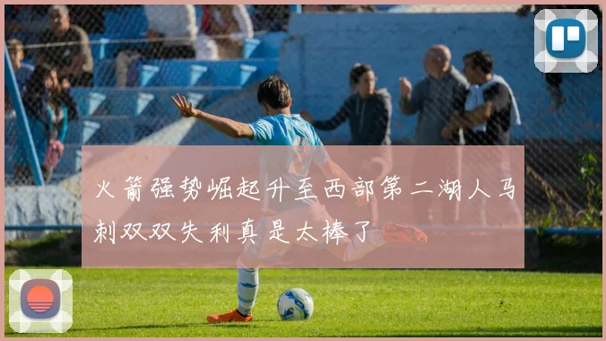 火箭强势崛起升至西部第二湖人马刺双双失利真是太棒了