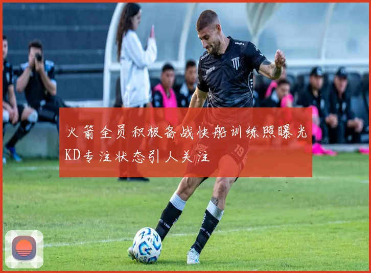 火箭全员积极备战快船训练照曝光KD专注状态引人关注