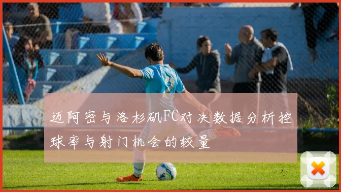 迈阿密与洛杉矶FC对决数据分析控球率与射门机会的较量