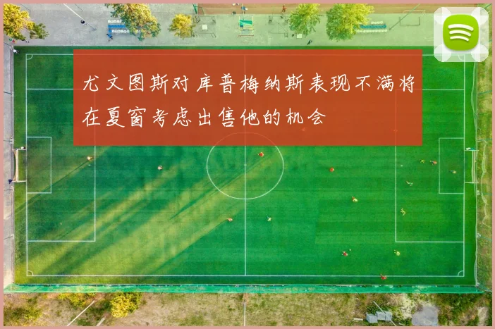 尤文图斯对库普梅纳斯表现不满将在夏窗考虑出售他的机会