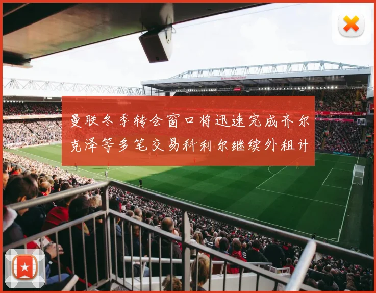 曼联冬季转会窗口将迅速完成齐尔克泽等多笔交易科利尔继续外租计划