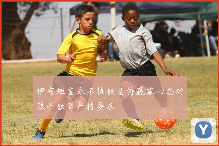伊布坦言永不执教坚持赢家心态对孩子教育严格要求