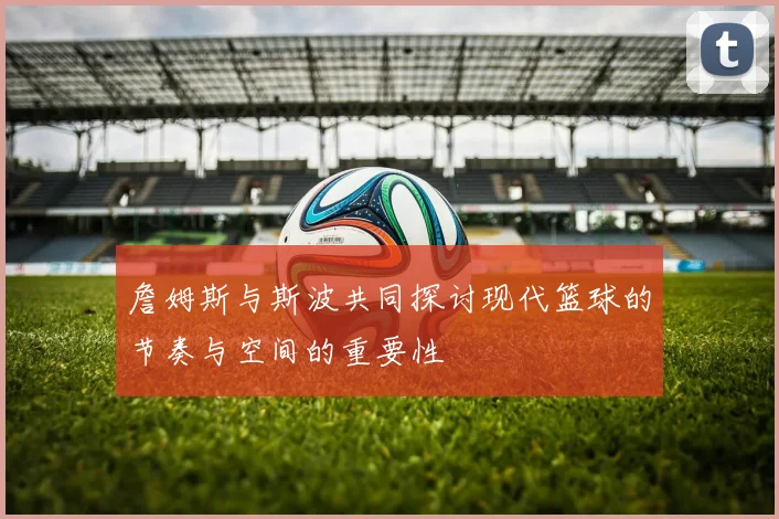 詹姆斯与斯波共同探讨现代篮球的节奏与空间的重要性