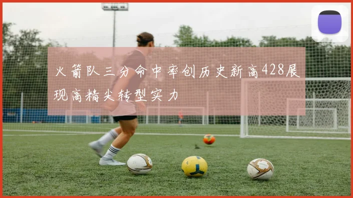 火箭队三分命中率创历史新高428展现高精尖转型实力