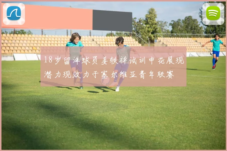 18岁留洋球员姜轶祥试训申花展现潜力现效力于塞尔维亚青年联赛