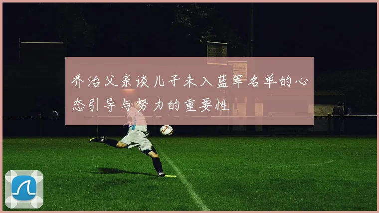 乔治父亲谈儿子未入蓝军名单的心态引导与努力的重要性