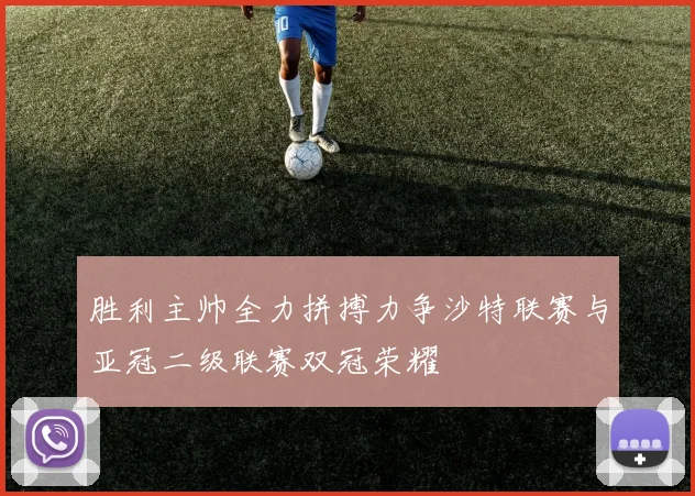 胜利主帅全力拼搏力争沙特联赛与亚冠二级联赛双冠荣耀