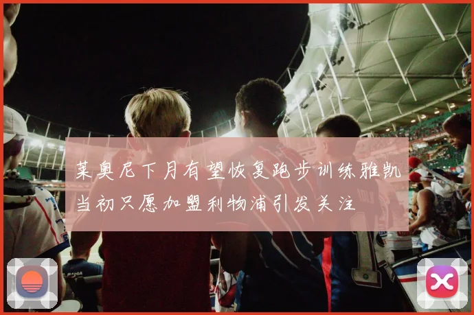 莱奥尼下月有望恢复跑步训练雅凯当初只愿加盟利物浦引发关注