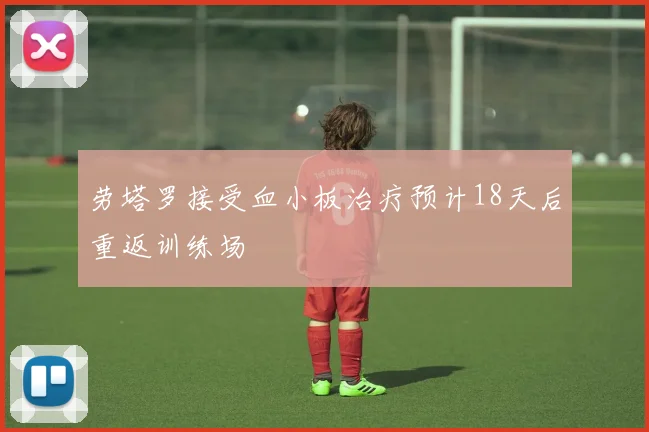 劳塔罗接受血小板治疗预计18天后重返训练场
