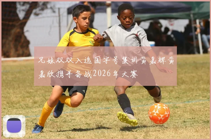 兄妹双双入选国字号集训黄嘉辉黄嘉欣携手备战2026年大赛
