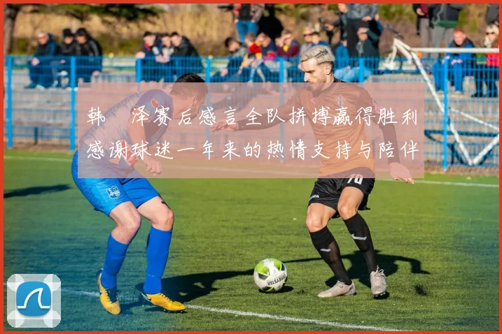 韩镕泽赛后感言全队拼搏赢得胜利感谢球迷一年来的热情支持与陪伴