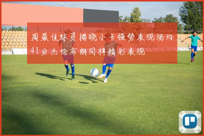周最佳球员揭晓小卡强势表现场均41分杰伦布朗同样精彩表现