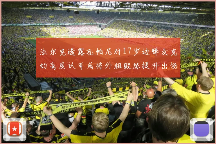 法尔克透露孔帕尼对17岁边锋麦克的高度认可或将外租锻炼提升出场机会