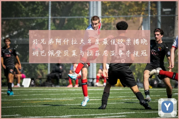 好兄弟阿什拉夫年度最佳投票揭晓姆巴佩登贝莱与拉菲尼亚争夺桂冠