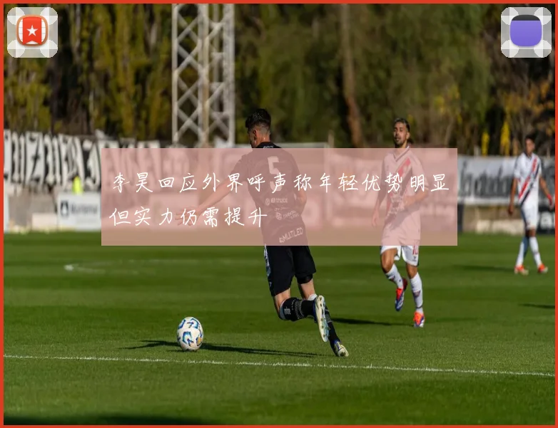 李昊回应外界呼声称年轻优势明显但实力仍需提升